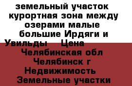 земельный участок  курортная зона.между озерами малые, большие Ирдяги и Увильды. › Цена ­ 300 000 - Челябинская обл., Челябинск г. Недвижимость » Земельные участки продажа   . Челябинская обл.,Челябинск г.